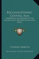 Reconnoitering Central Asia: Pioneering Adventures in the Region Lying Between Russia and India di Charles Marvin edito da Kessinger Publishing