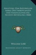 Anleitung Zum Rationellen Anbau Der Farbepflanzen Und Handelsgewachse, Sechste Abtheilung (1868) di William Lobe edito da Kessinger Publishing