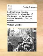 Letters From A Country Gentleman, To A Member Of Parliament, On The Present State Of The Nation. Second Edition di William Combe edito da Gale Ecco, Print Editions