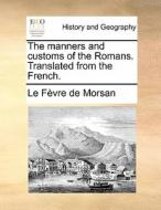 The Manners And Customs Of The Romans. Translated From The French di Le Fevre De Morsan edito da Gale Ecco, Print Editions