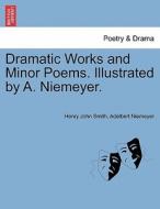 Dramatic Works and Minor Poems. Illustrated by A. Niemeyer. di Henry John Smith, Adelbert Niemeyer edito da British Library, Historical Print Editions