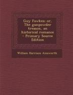 Guy Fawkes; Or, the Gunpowder Treason, an Historical Romance di William Harrison Ainsworth edito da Nabu Press