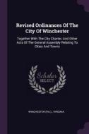 Revised Ordinances of the City of Winchester: Together with the City Charter, and Other Acts of the General Assembly Rel di Winchester (Va )., Virginia edito da CHIZINE PUBN