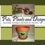 Pots, Plants and Design: Decorating Techniques and Plants for Clay Pots di Bonnie G. Smith edito da AUTHORHOUSE