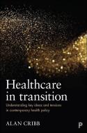 Healthcare in Transition: Understanding Key Ideas and Tensions in Contemporary Health Policy di Alan Cribb edito da POLICY PR