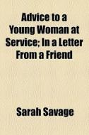 Advice To A Young Woman At Service; In A Letter From A Friend di Sarah Savage edito da General Books Llc