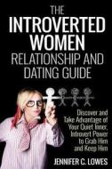The Introverted Women Dating and Relationship Guide: Discover and Take Advantage of Your Quiet Inner, Introvert Power to Thrive in the Competitive Dat di Jennifer C. Lowes edito da Createspace
