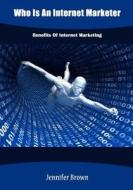Who Is an Internet Marketer: Benefits of Internet Marketing di Jennifer Brown edito da Createspace