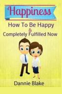 Happiness: How to Be Happy and Completely Fulfilled Now di Dannie Blake edito da Createspace