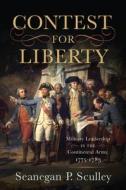 The Contest for Liberty: Military Leadership in the Continental Army, 1775-1783 di Seanegan P. Sculley edito da WESTHOLME PUB