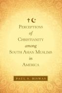 Perceptions of Christianity Among South Asian Muslims in America di Paul S. Biswas edito da Westbow Press