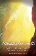 Illuminated Truth: Past Life Insights Into Ancient Christianity di Reena Kumarasingham edito da FROM THE HEART PR