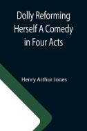 Dolly Reforming Herself A Comedy in Four Acts di Henry Arthur Jones edito da Alpha Editions