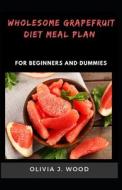 Wholesome Grapefruit Diet Meal Plan For Beginners And Dummies di J. WOOD OLIVIA J. WOOD edito da Independently Published
