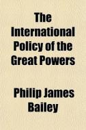 The International Policy Of The Great Powers di Philip James Bailey edito da General Books Llc