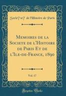 Memoires de la Societe de L'Histoire de Paris Et de L'Ile-de-France, 1890, Vol. 17 (Classic Reprint) di Societe De L'Histoire De Paris edito da Forgotten Books