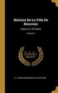Histoire De La Ville De Beauvais: Depuis Le 14E Siècle; Volume 2 di C. L. Doyen, Édouard De La Fontaine edito da WENTWORTH PR