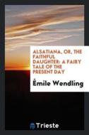 Alsatiana, Or, the Faithful Daughter: A Fairy Tale of the Present Day di Emile Wendling edito da LIGHTNING SOURCE INC