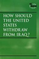 How Should the United States Withdraw from Iraq? edito da Greenhaven Press