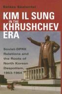 Kim Il Sung In The Khrushchev Era di Balazs Szalontai edito da Stanford University Press
