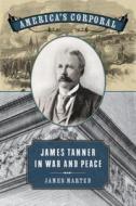 America's Corporal: James Tanner in War and Peace di James Alan Marten edito da University of Georgia Press