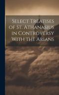 Select Treatises of St. Athanasius in Controversy With the Arians di Anonymous edito da LEGARE STREET PR