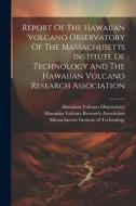 Report Of The Hawaiian Volcano Observatory Of The Massachusetts Institute Of Technology And The Hawaiian Volcano Research Association di Hawaiian Volcano Observatory edito da LEGARE STREET PR