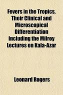 Fevers In The Tropics, Their Clinical And Microscopical Differentiation Including The Milroy Lectures On Kala-azar di Leonard Rogers edito da General Books Llc