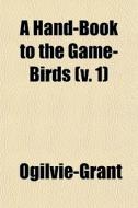 A Hand-book To The Game-birds V. 1 di Ogilvie-Grant edito da General Books