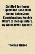 Distilled Spirituous Liquors The Bane Of di Thomas Wilson edito da General Books