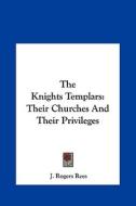 The Knights Templars: Their Churches and Their Privileges di J. Rogers Rees edito da Kessinger Publishing