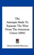 The Attempts Made to Separate the West from the American Union (1885) di Charles Franklin Robertson edito da Kessinger Publishing