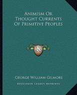 Animism or Thought Currents of Primitive Peoples di George William Gilmore edito da Kessinger Publishing