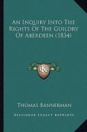 An Inquiry Into the Rights of the Guildry of Aberdeen (1834) di Thomas Bannerman edito da Kessinger Publishing