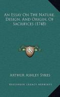 An Essay on the Nature, Design, and Origin, of Sacrifices (1748) di Arthur Ashley Sykes edito da Kessinger Publishing