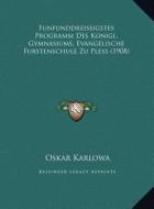 Funfunddreissigstes Programm Des Konigl. Gymnasiums, Evangelische Furstenschule Zu Pless (1908) di Oskar Karlowa edito da Kessinger Publishing