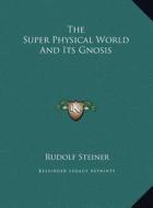 The Super Physical World and Its Gnosis di Rudolf Steiner edito da Kessinger Publishing