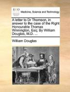 A Letter To Dr Thomson, In Answer To The Case Of The Right Honourable Thomas Winnington, Esq; By William Douglas, M.d. di William Douglas edito da Gale Ecco, Print Editions