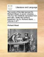 The Works Of The Late Learned Dr. Richard Mead, In Seven Volumes. ... The Four Last Faithfully Translated From The Latin, Under The Author's Inspectio di Richard Mead edito da Gale Ecco, Print Editions