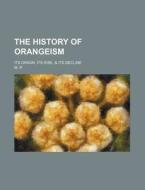 The History of Orangeism; Its Origin, Its Rise, & Its Decline di M.P., M. P edito da Rarebooksclub.com