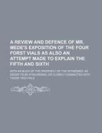 A   Review and Defence of Mr. Mede's Exposition of the Four Forst Vials as Also an Attempt Made to Explain the Fifth and Sixth; With as Much of the PR di Anonymous edito da Rarebooksclub.com