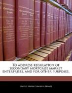 To Address Regulation Of Secondary Mortgage Market Enterprises, And For Other Purposes. edito da Bibliogov