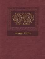 A Mirror for the Johannite Masons, in a Series of Letters to the Right Hon. the Earl of Aboyne - Primary Source Edition di George Oliver edito da Nabu Press