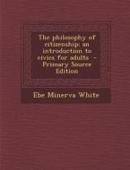 The Philosophy of Citizenship; An Introduction to Civics for Adults di Ebe Minerva White edito da Nabu Press