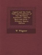 Asgard and the Gods: Tales and Traditions of Our Northern Ancestors: Told for Boys and Girls - Primary Source Edition di W. Wagner edito da Nabu Press