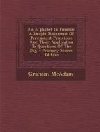 An Alphabet in Finance: A Simple Statement of Permanent Principles and Their Application to Questions of the Day - Primary Source Edition di Graham McAdam edito da Nabu Press