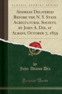 Address Delivered Before The N. Y. State Agricultural Society, By John A. Dix, At Albany, October 7, 1859 (classic Reprint) di John Adams Dix edito da Forgotten Books