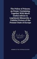 The Policy Of Princes; An Essay, Containing, Together With Much Useful Advice To Legitimate Monarchs, A Faithful Picture Of The Present State Of Europ edito da Sagwan Press