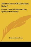Affirmations of Christian Belief: Essays Toward Understanding Spiritual Personality di Herbert Alden Youtz edito da Kessinger Publishing
