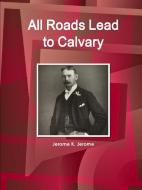 All Roads Lead to Calvary di Jerome K. Jerome edito da Int'l Business Publications, USA